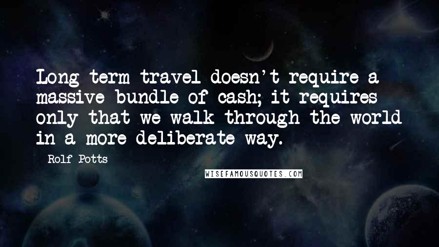 Rolf Potts Quotes: Long-term travel doesn't require a massive bundle of cash; it requires only that we walk through the world in a more deliberate way.