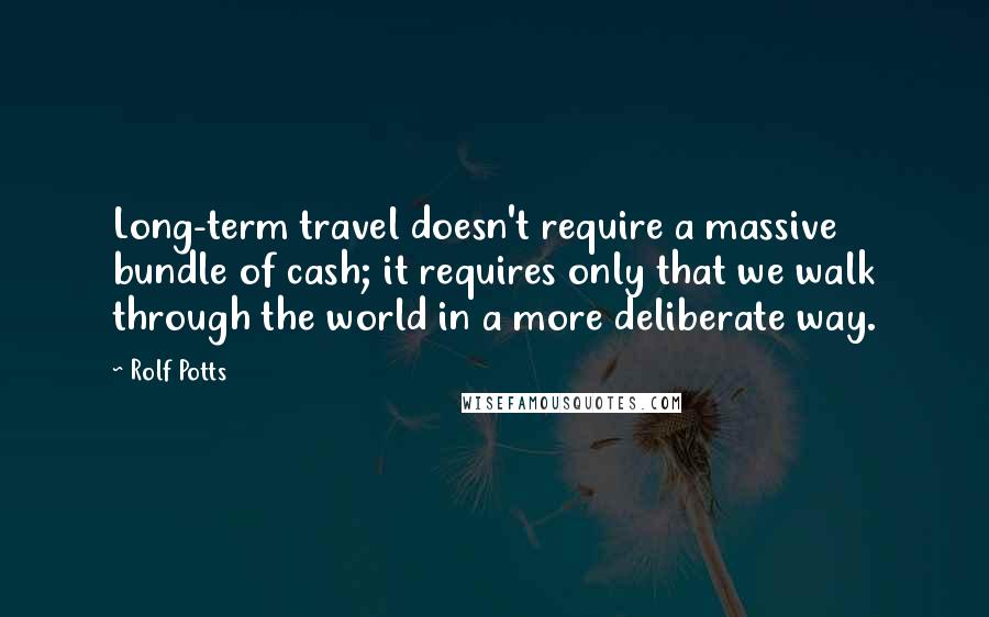 Rolf Potts Quotes: Long-term travel doesn't require a massive bundle of cash; it requires only that we walk through the world in a more deliberate way.