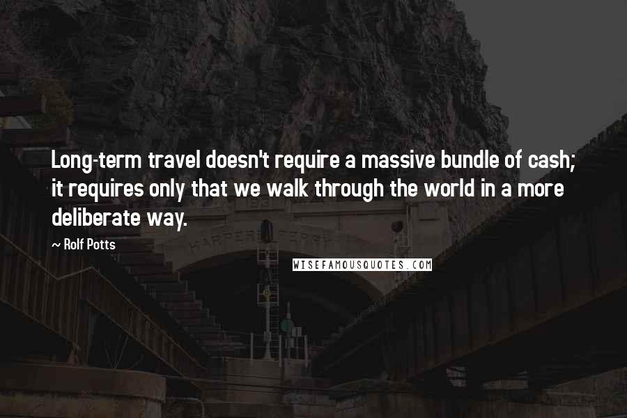 Rolf Potts Quotes: Long-term travel doesn't require a massive bundle of cash; it requires only that we walk through the world in a more deliberate way.