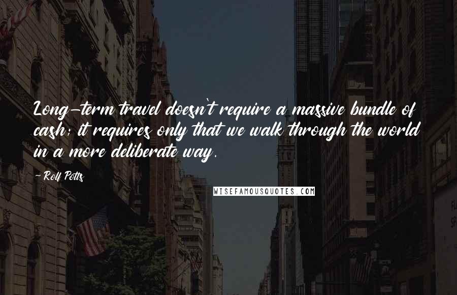 Rolf Potts Quotes: Long-term travel doesn't require a massive bundle of cash; it requires only that we walk through the world in a more deliberate way.