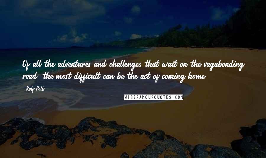 Rolf Potts Quotes: Of all the adventures and challenges that wait on the vagabonding road, the most difficult can be the act of coming home.