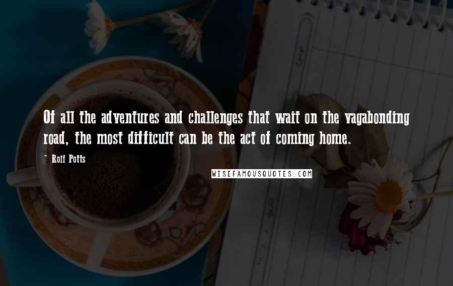 Rolf Potts Quotes: Of all the adventures and challenges that wait on the vagabonding road, the most difficult can be the act of coming home.