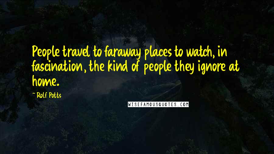 Rolf Potts Quotes: People travel to faraway places to watch, in fascination, the kind of people they ignore at home.