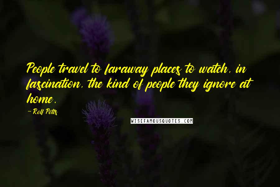 Rolf Potts Quotes: People travel to faraway places to watch, in fascination, the kind of people they ignore at home.