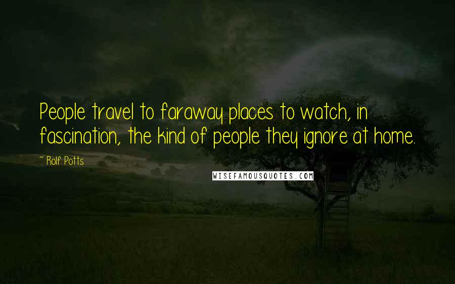 Rolf Potts Quotes: People travel to faraway places to watch, in fascination, the kind of people they ignore at home.