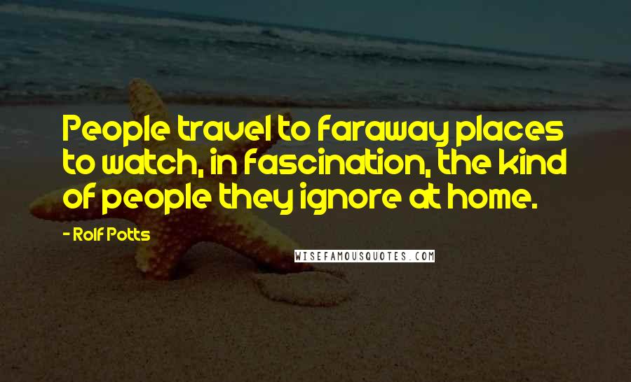 Rolf Potts Quotes: People travel to faraway places to watch, in fascination, the kind of people they ignore at home.