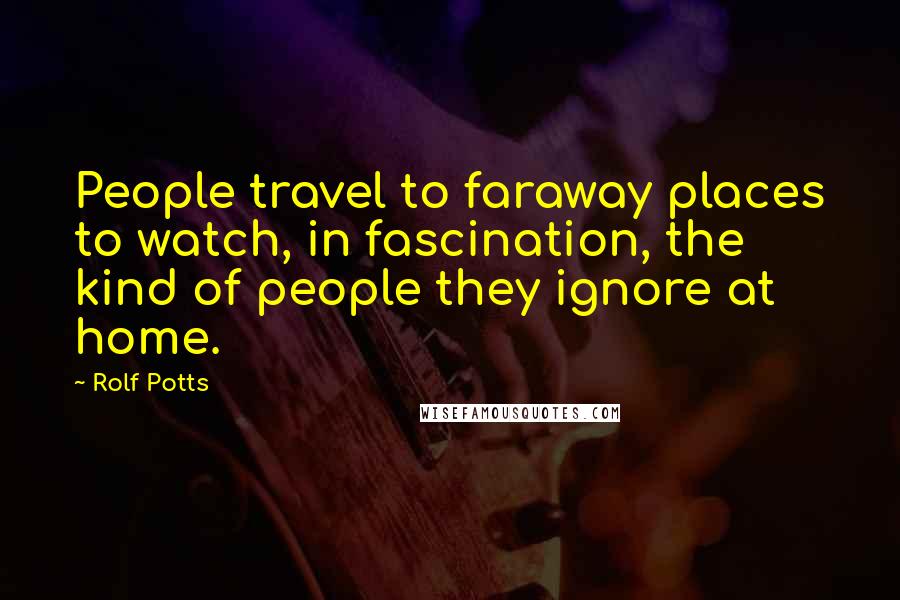 Rolf Potts Quotes: People travel to faraway places to watch, in fascination, the kind of people they ignore at home.