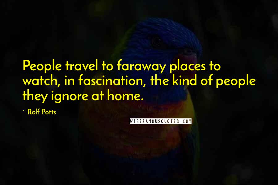 Rolf Potts Quotes: People travel to faraway places to watch, in fascination, the kind of people they ignore at home.
