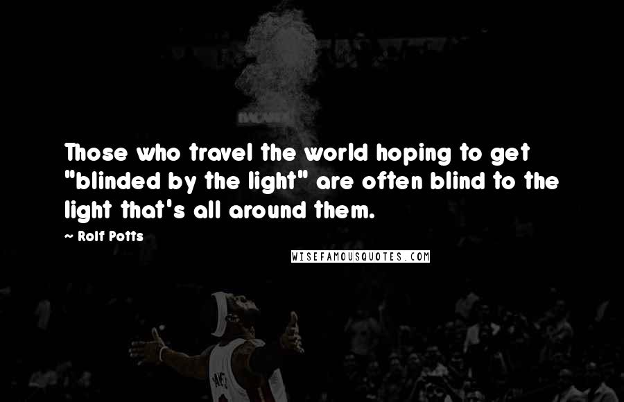 Rolf Potts Quotes: Those who travel the world hoping to get "blinded by the light" are often blind to the light that's all around them.