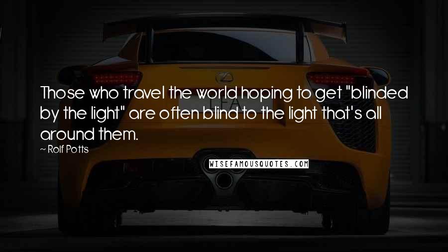 Rolf Potts Quotes: Those who travel the world hoping to get "blinded by the light" are often blind to the light that's all around them.