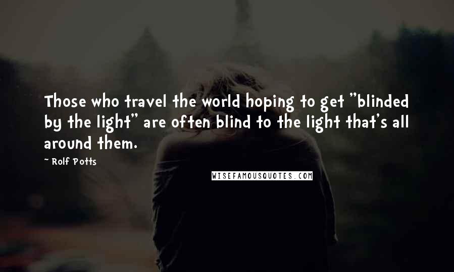 Rolf Potts Quotes: Those who travel the world hoping to get "blinded by the light" are often blind to the light that's all around them.