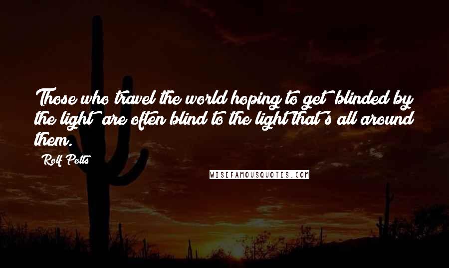 Rolf Potts Quotes: Those who travel the world hoping to get "blinded by the light" are often blind to the light that's all around them.