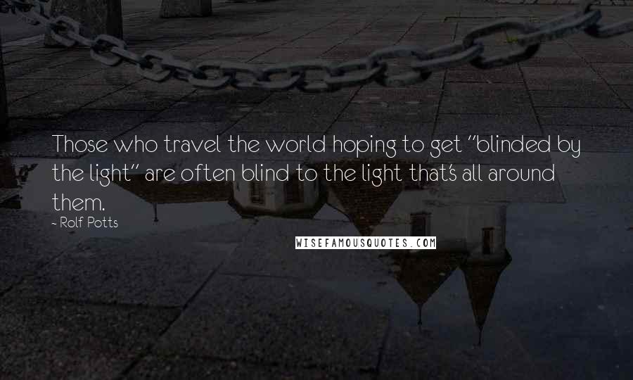 Rolf Potts Quotes: Those who travel the world hoping to get "blinded by the light" are often blind to the light that's all around them.