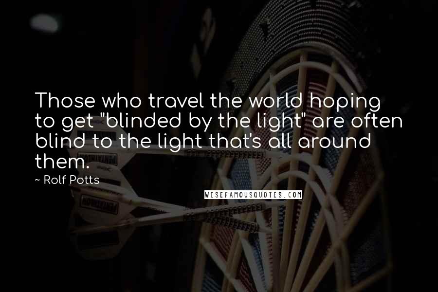 Rolf Potts Quotes: Those who travel the world hoping to get "blinded by the light" are often blind to the light that's all around them.