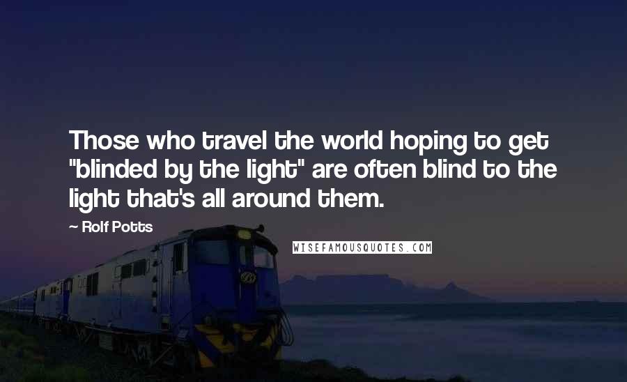 Rolf Potts Quotes: Those who travel the world hoping to get "blinded by the light" are often blind to the light that's all around them.