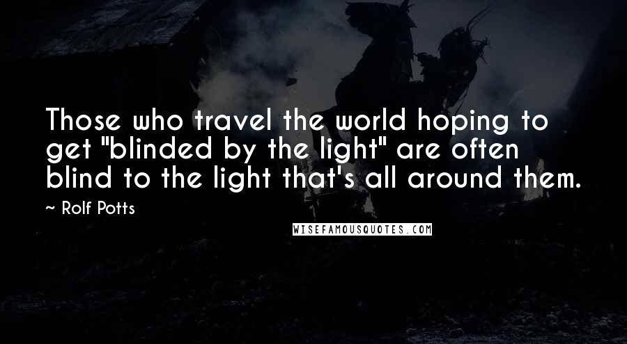 Rolf Potts Quotes: Those who travel the world hoping to get "blinded by the light" are often blind to the light that's all around them.