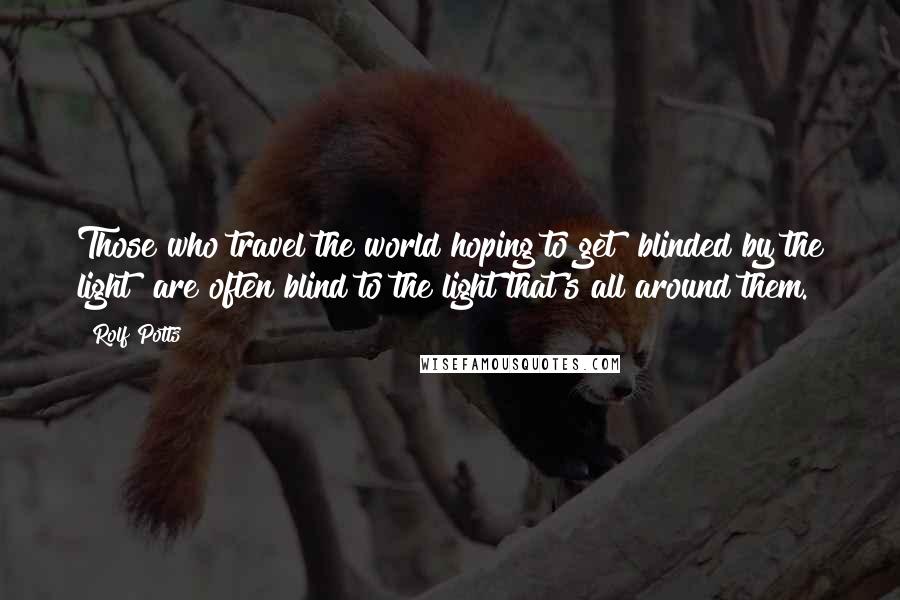 Rolf Potts Quotes: Those who travel the world hoping to get "blinded by the light" are often blind to the light that's all around them.