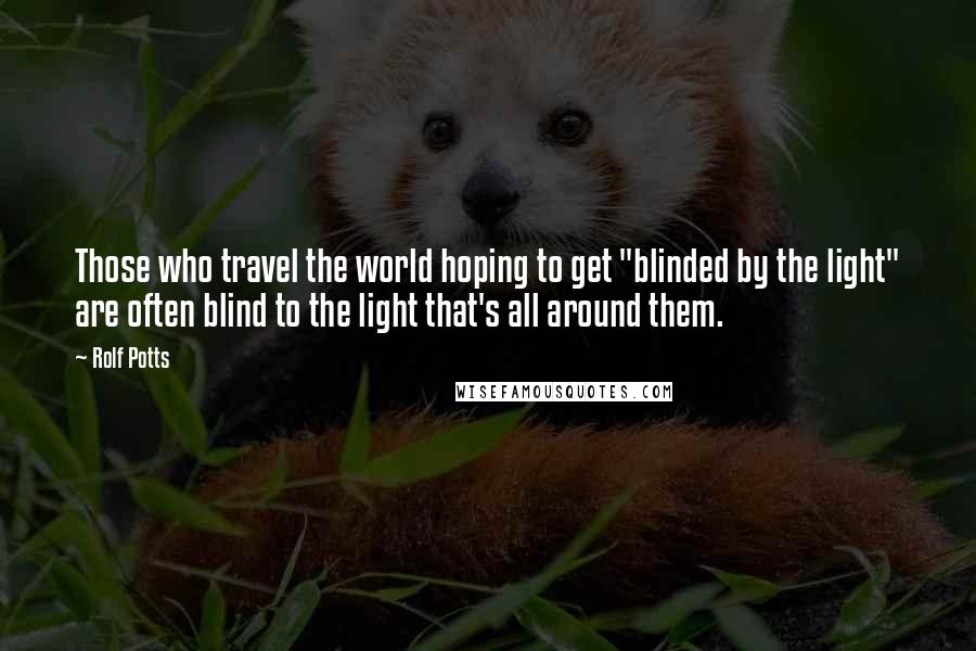 Rolf Potts Quotes: Those who travel the world hoping to get "blinded by the light" are often blind to the light that's all around them.