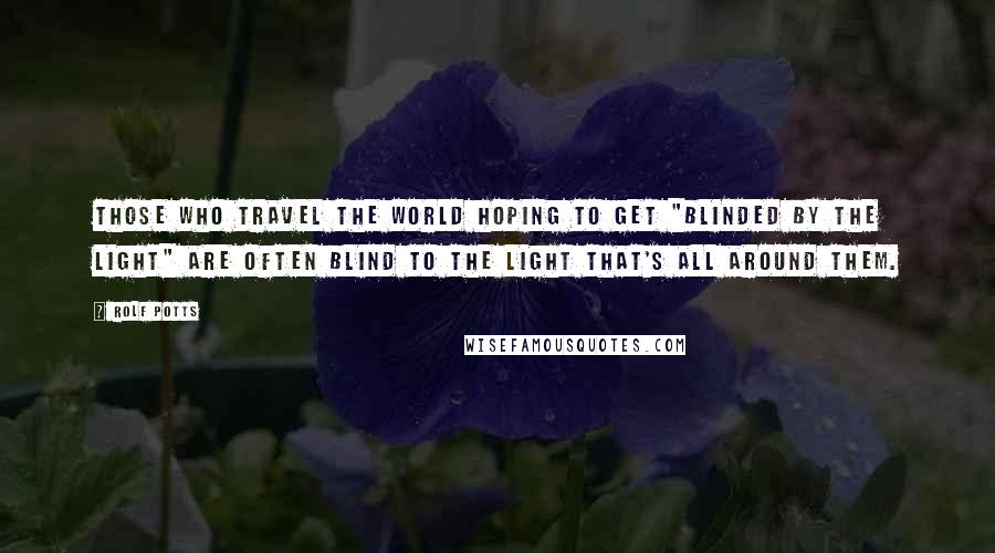 Rolf Potts Quotes: Those who travel the world hoping to get "blinded by the light" are often blind to the light that's all around them.