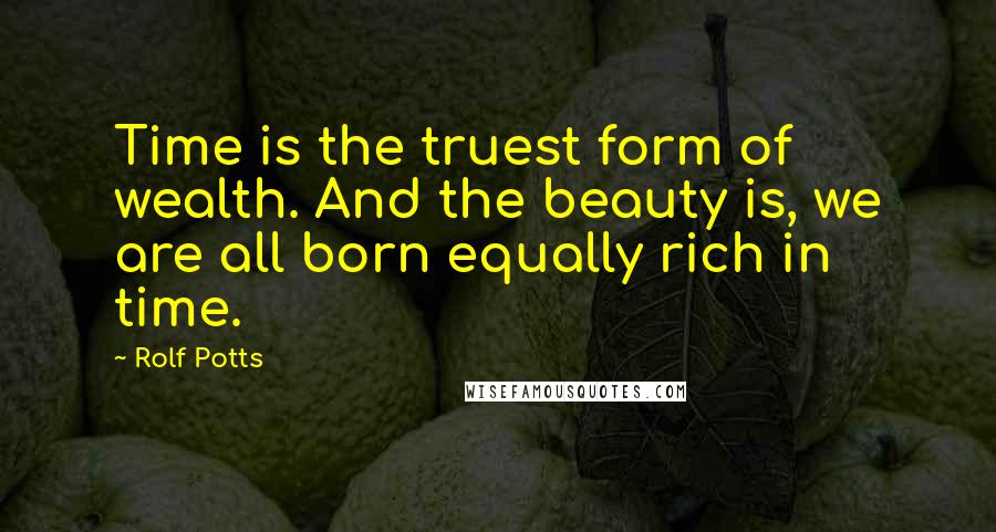 Rolf Potts Quotes: Time is the truest form of wealth. And the beauty is, we are all born equally rich in time.