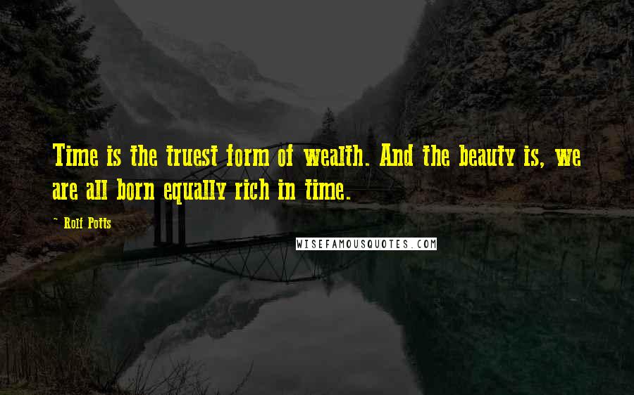 Rolf Potts Quotes: Time is the truest form of wealth. And the beauty is, we are all born equally rich in time.