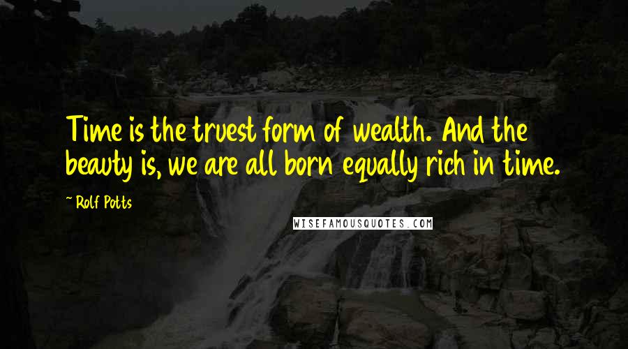 Rolf Potts Quotes: Time is the truest form of wealth. And the beauty is, we are all born equally rich in time.