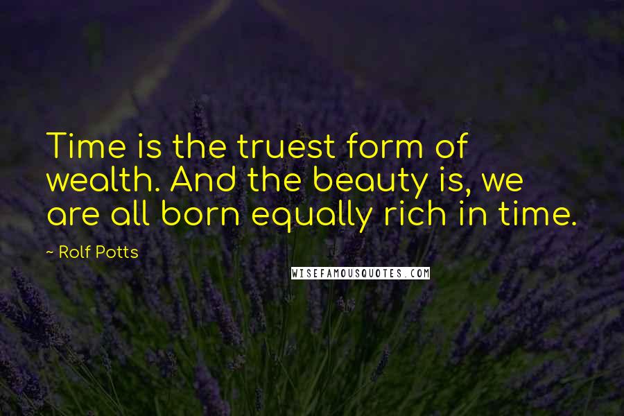 Rolf Potts Quotes: Time is the truest form of wealth. And the beauty is, we are all born equally rich in time.