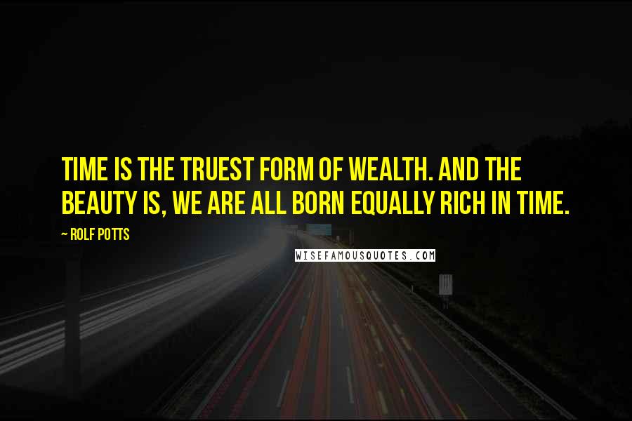 Rolf Potts Quotes: Time is the truest form of wealth. And the beauty is, we are all born equally rich in time.