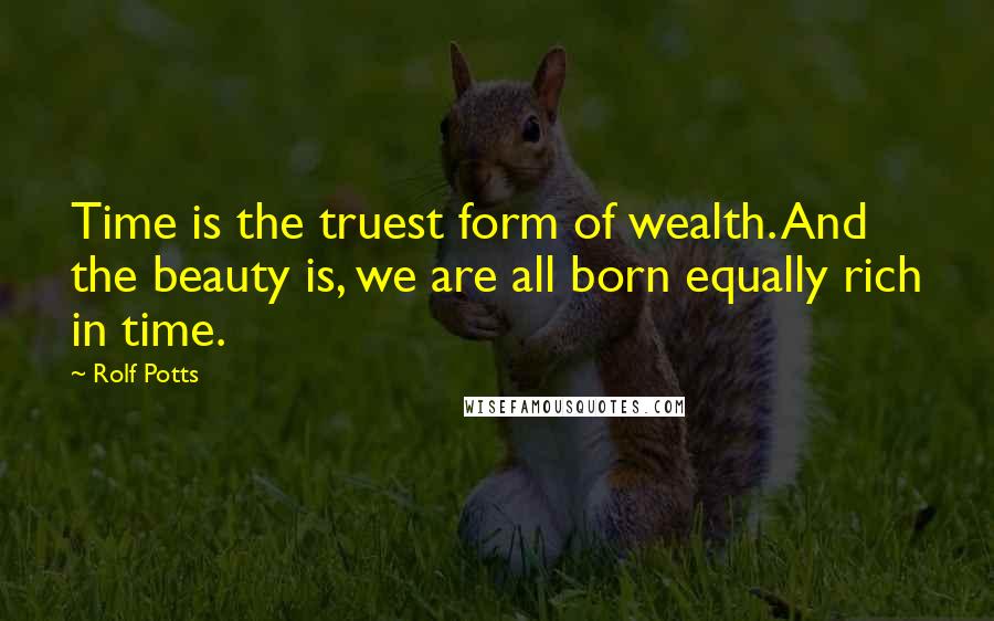 Rolf Potts Quotes: Time is the truest form of wealth. And the beauty is, we are all born equally rich in time.