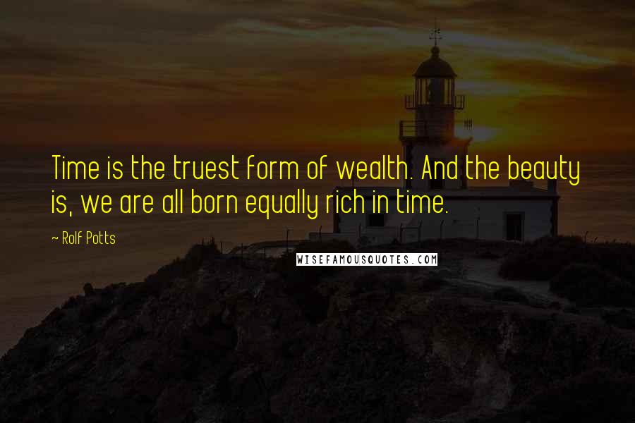 Rolf Potts Quotes: Time is the truest form of wealth. And the beauty is, we are all born equally rich in time.