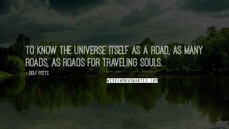 Rolf Potts Quotes: To know the universe itself as a road, as many roads, as roads for traveling souls.