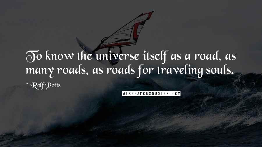 Rolf Potts Quotes: To know the universe itself as a road, as many roads, as roads for traveling souls.