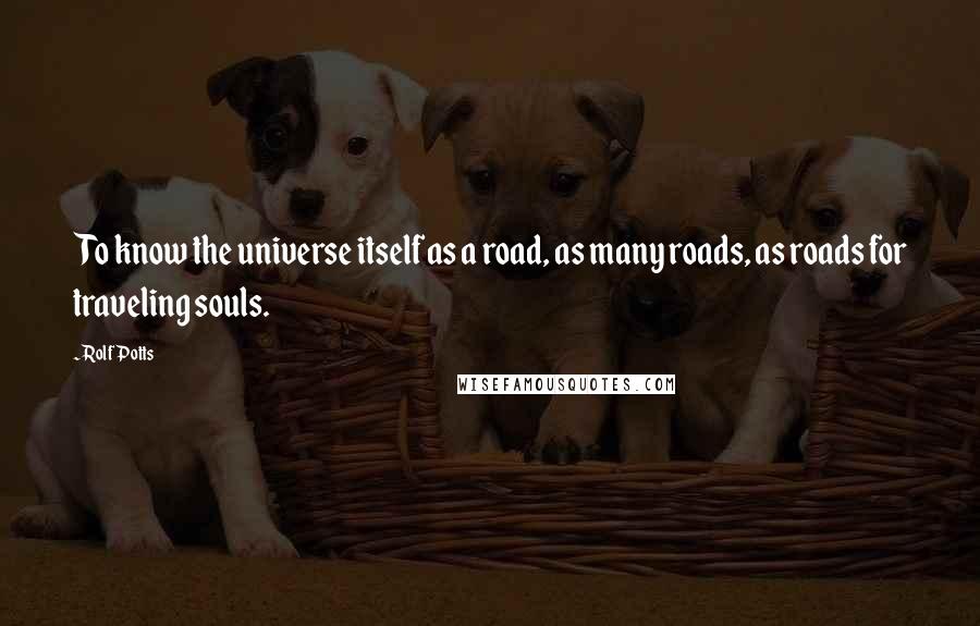 Rolf Potts Quotes: To know the universe itself as a road, as many roads, as roads for traveling souls.