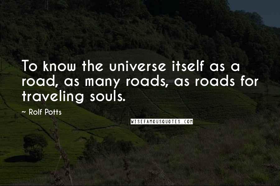 Rolf Potts Quotes: To know the universe itself as a road, as many roads, as roads for traveling souls.