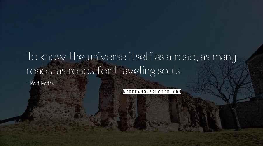 Rolf Potts Quotes: To know the universe itself as a road, as many roads, as roads for traveling souls.