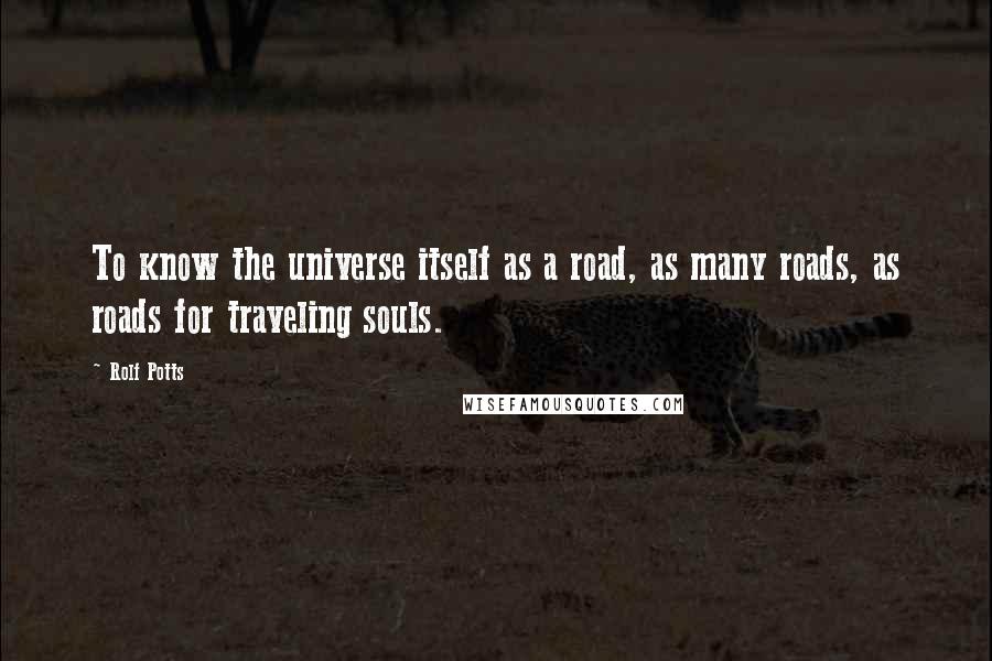 Rolf Potts Quotes: To know the universe itself as a road, as many roads, as roads for traveling souls.