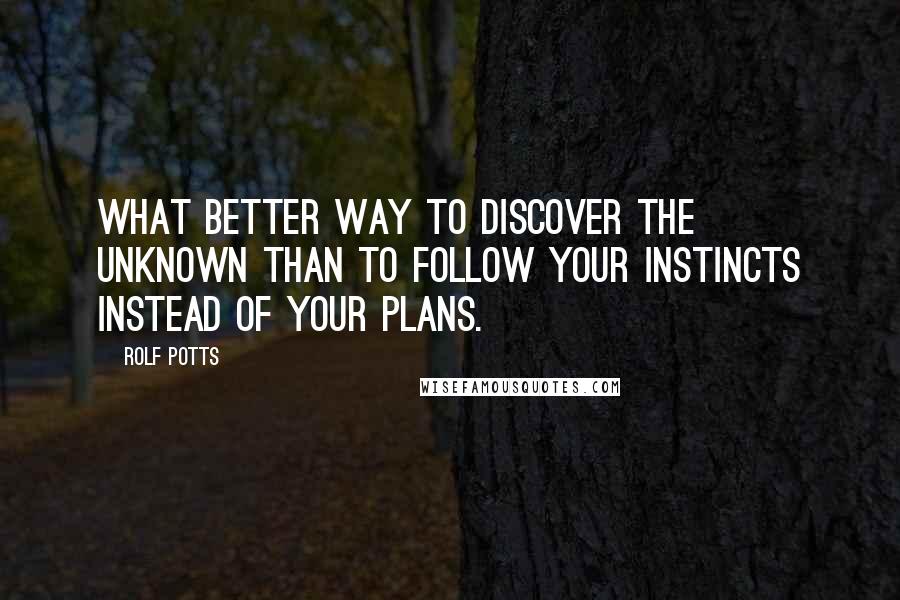 Rolf Potts Quotes: What better way to discover the unknown than to follow your instincts instead of your plans.