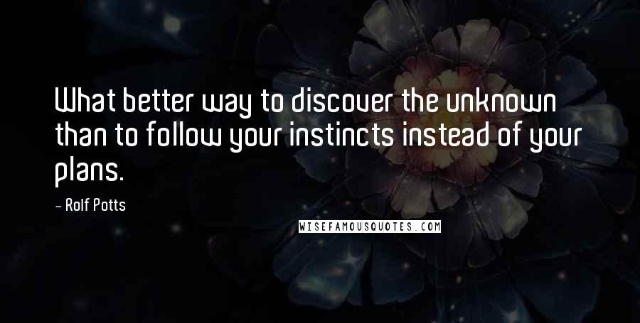 Rolf Potts Quotes: What better way to discover the unknown than to follow your instincts instead of your plans.