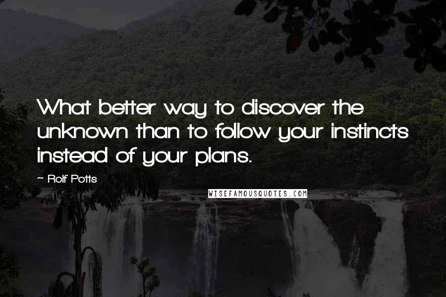 Rolf Potts Quotes: What better way to discover the unknown than to follow your instincts instead of your plans.