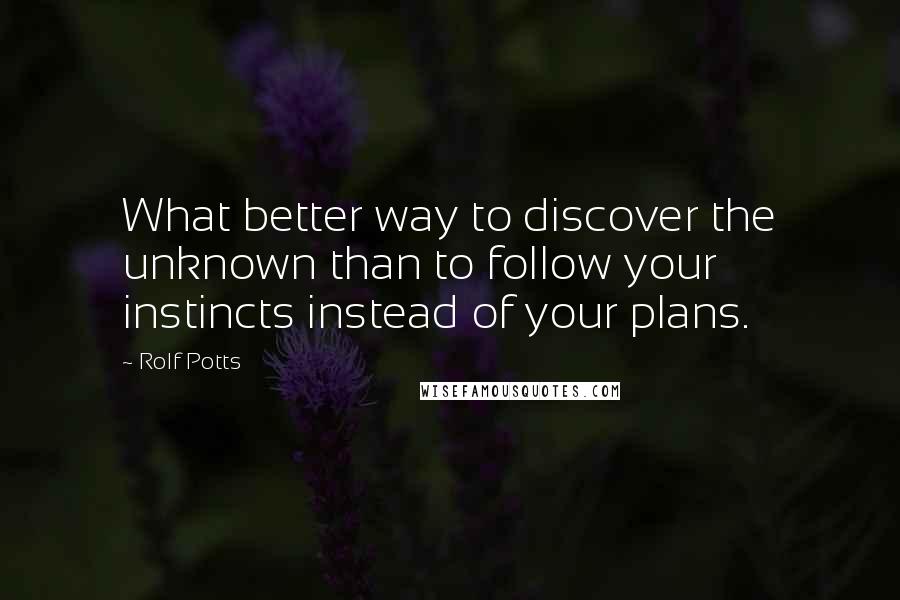 Rolf Potts Quotes: What better way to discover the unknown than to follow your instincts instead of your plans.