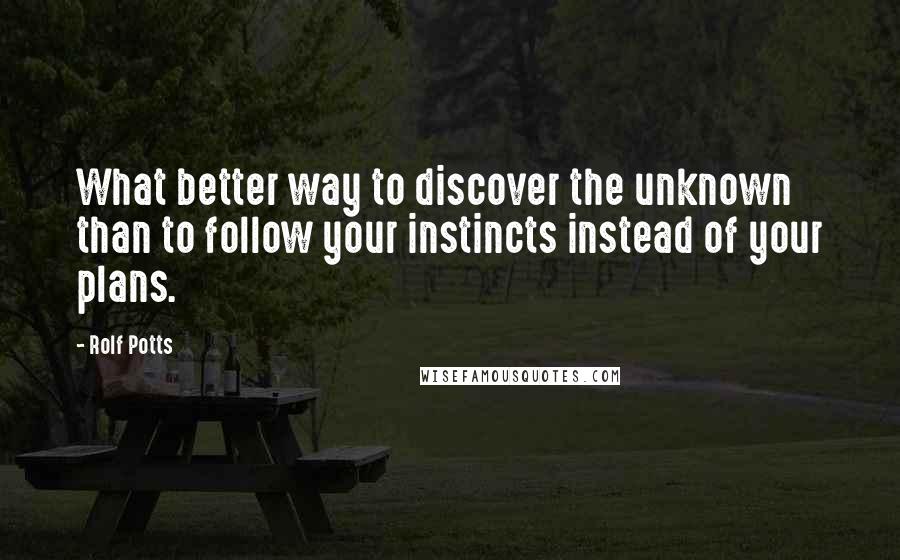 Rolf Potts Quotes: What better way to discover the unknown than to follow your instincts instead of your plans.