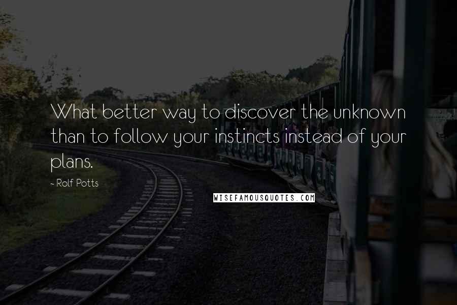 Rolf Potts Quotes: What better way to discover the unknown than to follow your instincts instead of your plans.