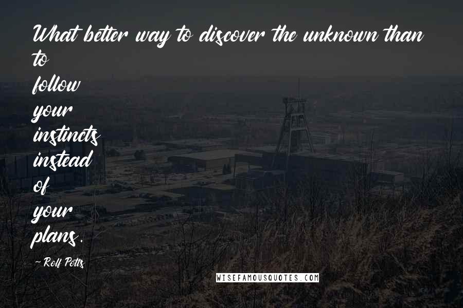 Rolf Potts Quotes: What better way to discover the unknown than to follow your instincts instead of your plans.