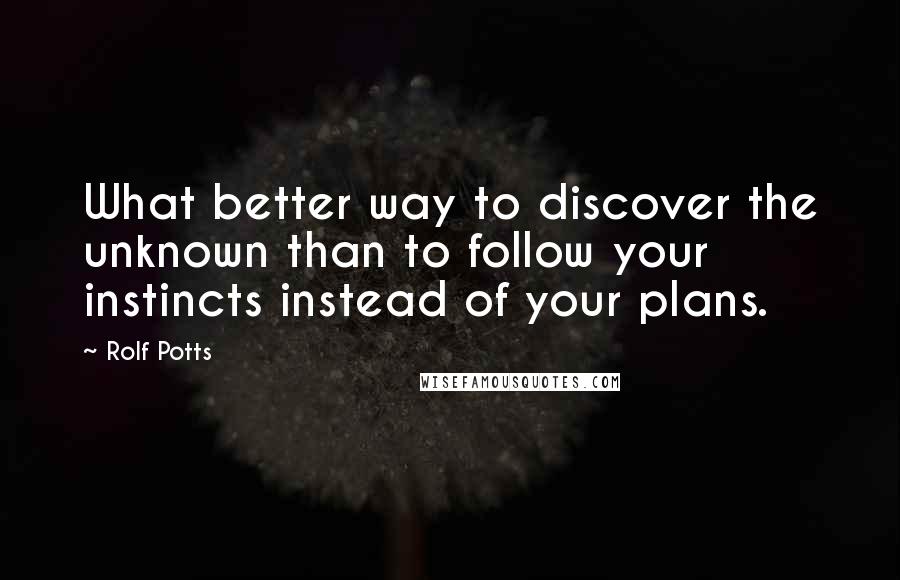 Rolf Potts Quotes: What better way to discover the unknown than to follow your instincts instead of your plans.