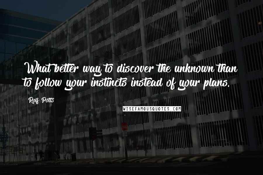 Rolf Potts Quotes: What better way to discover the unknown than to follow your instincts instead of your plans.