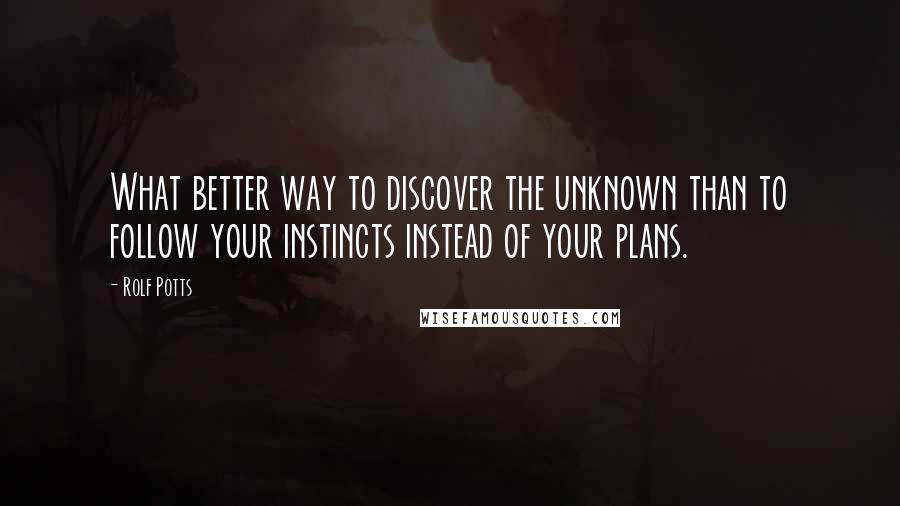 Rolf Potts Quotes: What better way to discover the unknown than to follow your instincts instead of your plans.