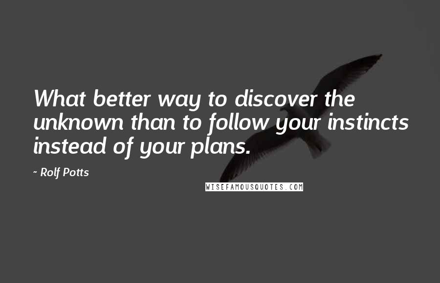 Rolf Potts Quotes: What better way to discover the unknown than to follow your instincts instead of your plans.