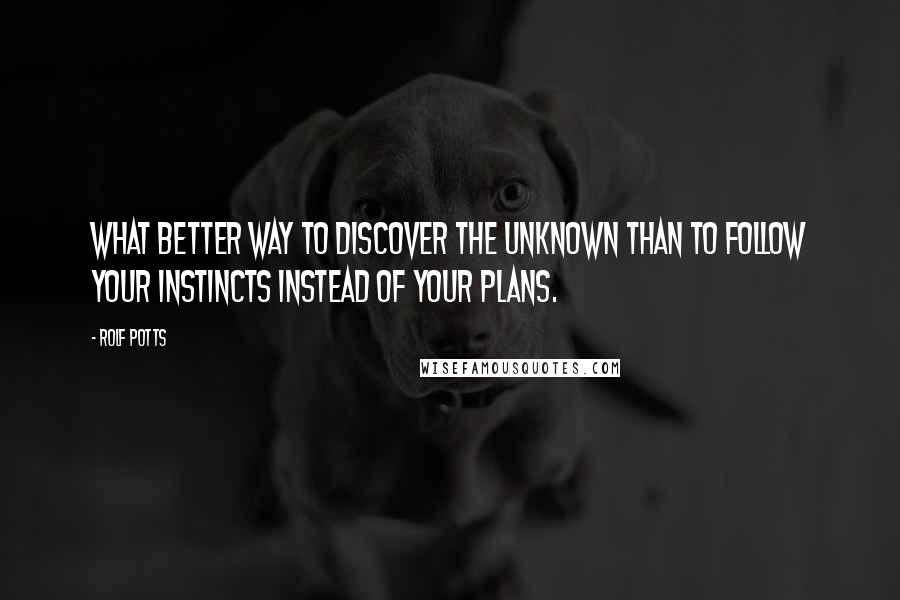 Rolf Potts Quotes: What better way to discover the unknown than to follow your instincts instead of your plans.