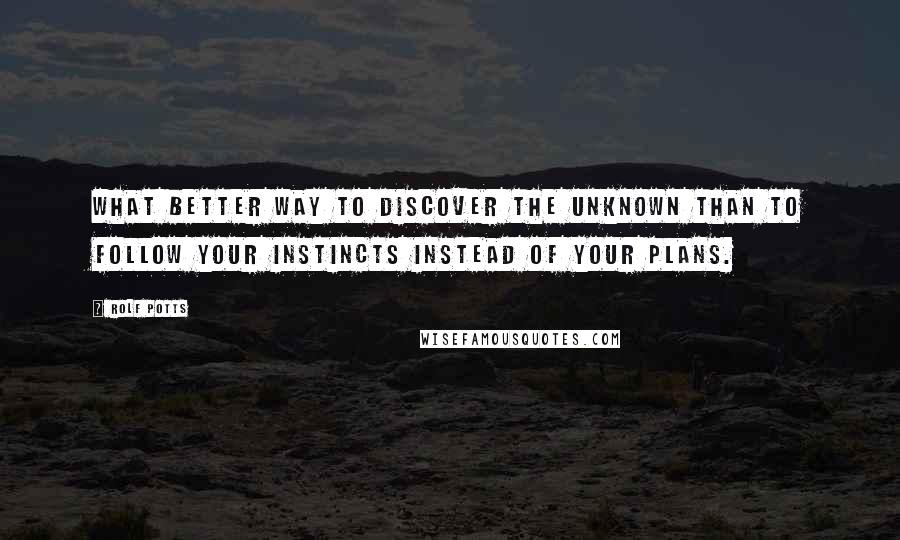 Rolf Potts Quotes: What better way to discover the unknown than to follow your instincts instead of your plans.