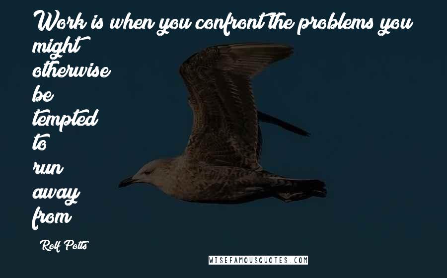 Rolf Potts Quotes: Work is when you confront the problems you might otherwise be tempted to run away from